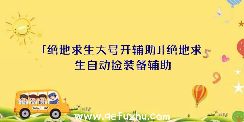 「绝地求生大号开辅助」|绝地求生自动捡装备辅助